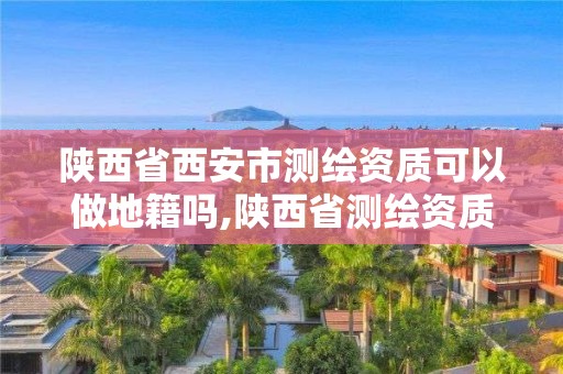 陜西省西安市測繪資質可以做地籍嗎,陜西省測繪資質申請材料。