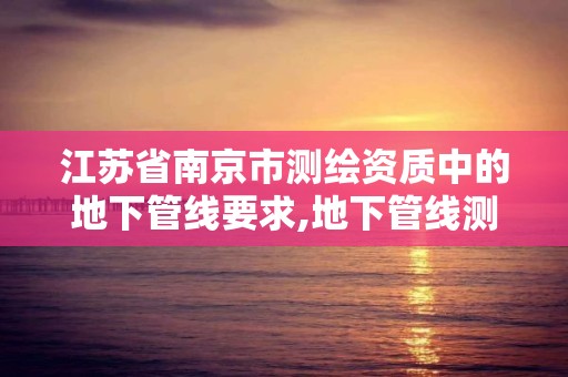 江蘇省南京市測繪資質中的地下管線要求,地下管線測繪公司