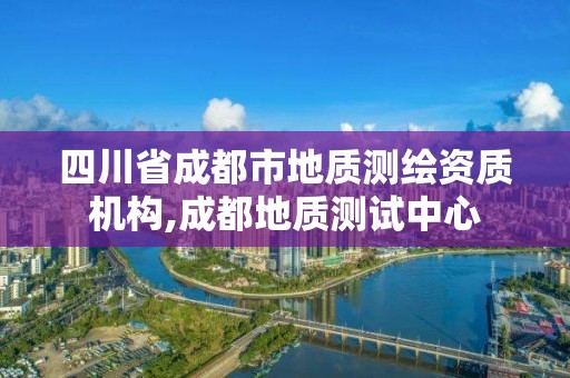 四川省成都市地質(zhì)測(cè)繪資質(zhì)機(jī)構(gòu),成都地質(zhì)測(cè)試中心