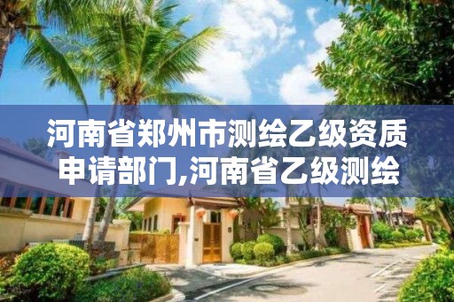 河南省鄭州市測繪乙級資質申請部門,河南省乙級測繪公司有多少家