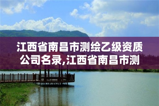 江西省南昌市測繪乙級資質(zhì)公司名錄,江西省南昌市測繪乙級資質(zhì)公司名錄查詢。