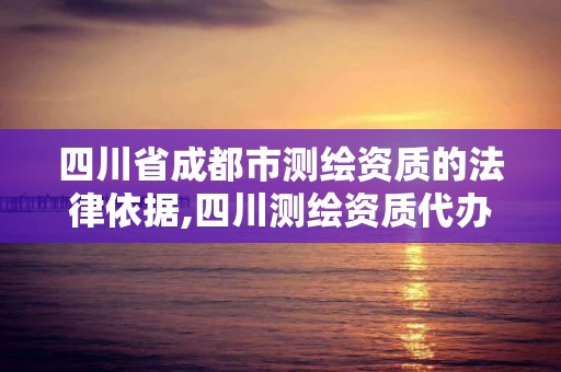 四川省成都市測繪資質的法律依據,四川測繪資質代辦。