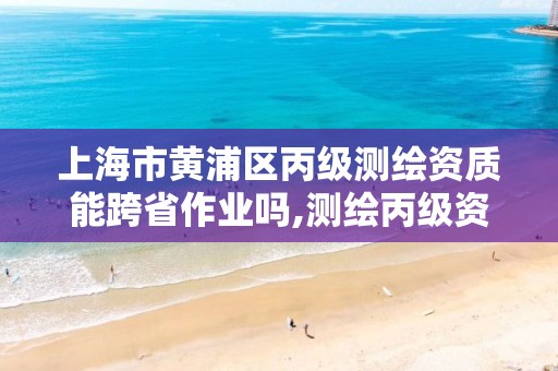 上海市黃浦區丙級測繪資質能跨省作業嗎,測繪丙級資質承接地域限制。