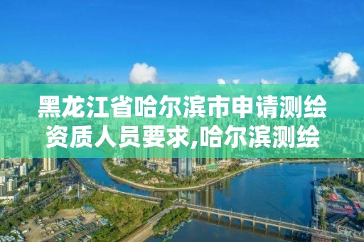 黑龍江省哈爾濱市申請測繪資質人員要求,哈爾濱測繪招聘