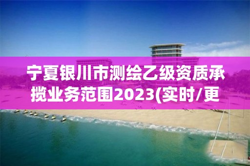 寧夏銀川市測繪乙級資質承攬業務范圍2023(實時/更新中)