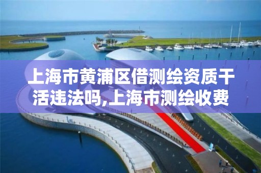 上海市黃浦區借測繪資質干活違法嗎,上海市測繪收費標準