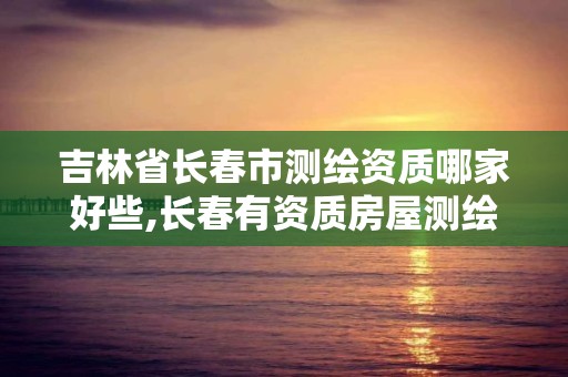 吉林省長(zhǎng)春市測(cè)繪資質(zhì)哪家好些,長(zhǎng)春有資質(zhì)房屋測(cè)繪公司電話