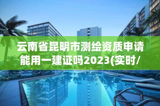 云南省昆明市測(cè)繪資質(zhì)申請(qǐng)能用一建證嗎2023(實(shí)時(shí)/更新中)