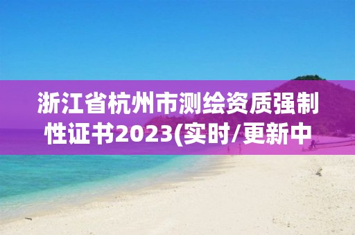 浙江省杭州市測繪資質強制性證書2023(實時/更新中)