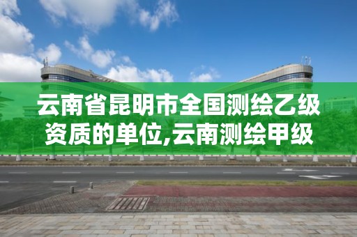 云南省昆明市全國(guó)測(cè)繪乙級(jí)資質(zhì)的單位,云南測(cè)繪甲級(jí)資質(zhì)單位。