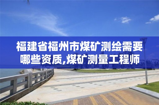 福建省福州市煤礦測繪需要哪些資質,煤礦測量工程師。