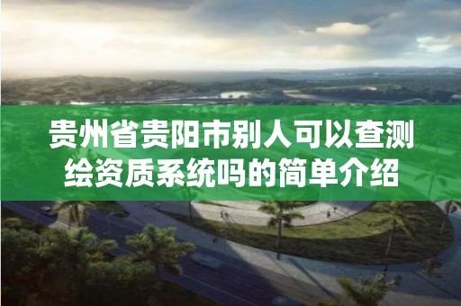 貴州省貴陽市別人可以查測繪資質系統嗎的簡單介紹