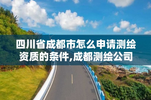 四川省成都市怎么申請測繪資質的條件,成都測繪公司收費標準。