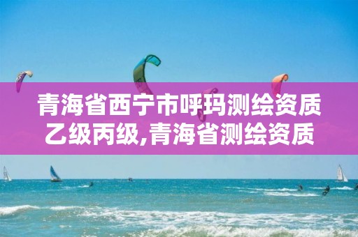 青海省西寧市呼瑪測繪資質(zhì)乙級丙級,青海省測繪資質(zhì)延期公告