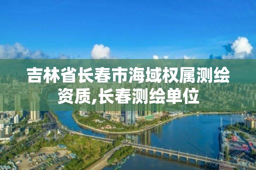 吉林省長春市海域權屬測繪資質,長春測繪單位