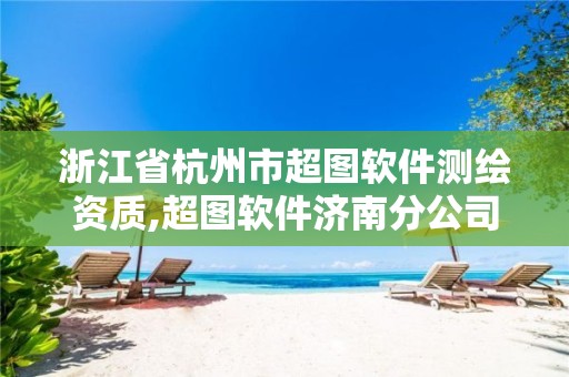 浙江省杭州市超圖軟件測繪資質(zhì),超圖軟件濟南分公司