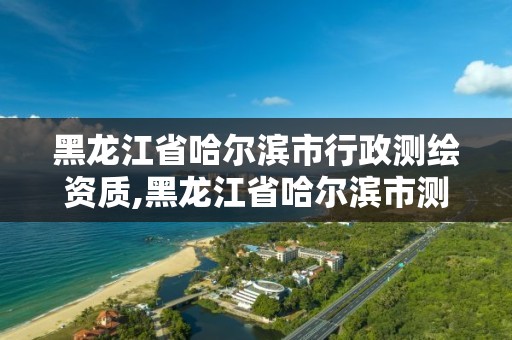 黑龍江省哈爾濱市行政測繪資質,黑龍江省哈爾濱市測繪局