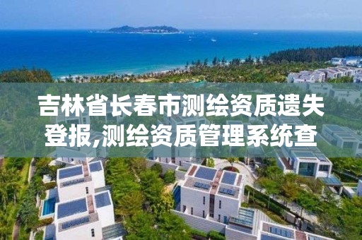 吉林省長春市測繪資質遺失登報,測繪資質管理系統查詢