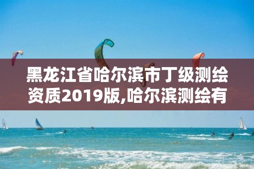 黑龍江省哈爾濱市丁級測繪資質(zhì)2019版,哈爾濱測繪有限公司