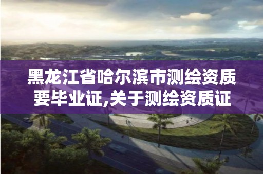 黑龍江省哈爾濱市測繪資質(zhì)要畢業(yè)證,關(guān)于測繪資質(zhì)證有效期延續(xù)的公告