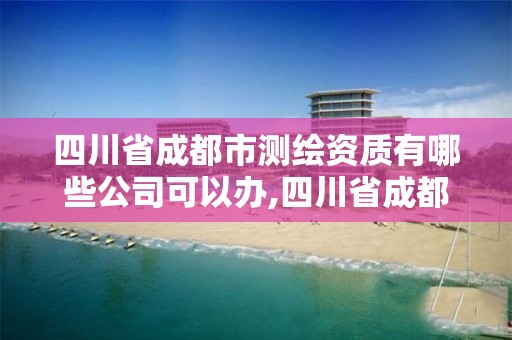 四川省成都市測(cè)繪資質(zhì)有哪些公司可以辦,四川省成都市測(cè)繪資質(zhì)有哪些公司可以辦理。