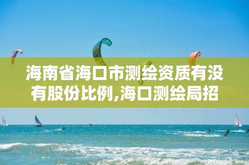 海南省?？谑袦y繪資質有沒有股份比例,?？跍y繪局招聘