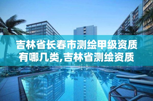 吉林省長春市測繪甲級資質有哪幾類,吉林省測繪資質查詢。