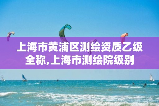 上海市黃浦區測繪資質乙級全稱,上海市測繪院級別