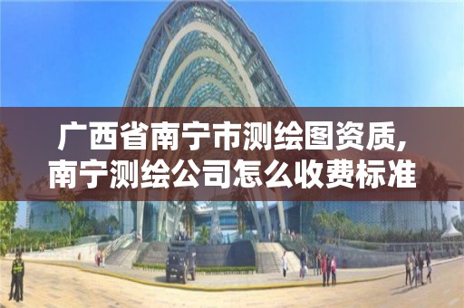 廣西省南寧市測繪圖資質,南寧測繪公司怎么收費標準