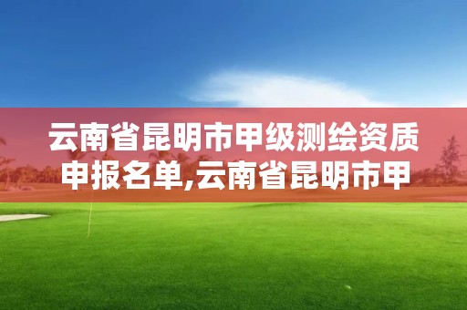 云南省昆明市甲級測繪資質申報名單,云南省昆明市甲級測繪資質申報名單表。