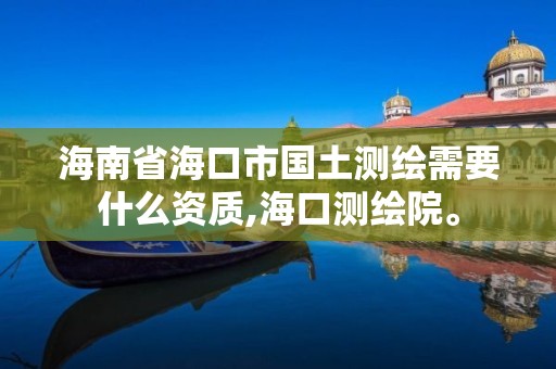 海南省海口市國土測繪需要什么資質,海口測繪院。