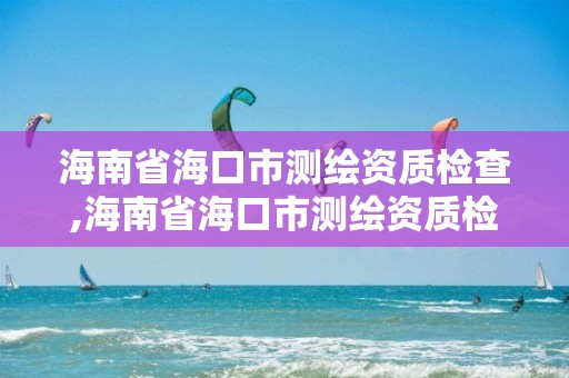 海南省?？谑袦y繪資質(zhì)檢查,海南省?？谑袦y繪資質(zhì)檢查機(jī)構(gòu)名單