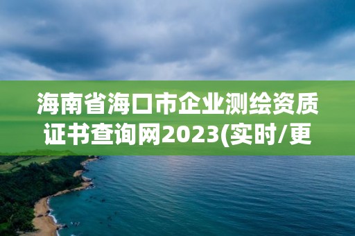 海南省海口市企業測繪資質證書查詢網2023(實時/更新中)