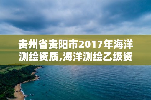 貴州省貴陽市2017年海洋測繪資質,海洋測繪乙級資質標準