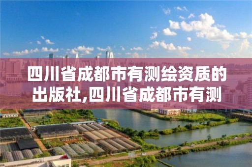 四川省成都市有測繪資質的出版社,四川省成都市有測繪資質的出版社有幾家。