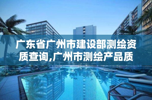 廣東省廣州市建設部測繪資質查詢,廣州市測繪產品質量檢驗中心。