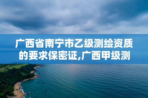 廣西省南寧市乙級測繪資質的要求保密證,廣西甲級測繪資質單位。