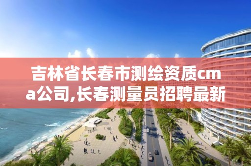 吉林省長春市測繪資質cma公司,長春測量員招聘最新信息