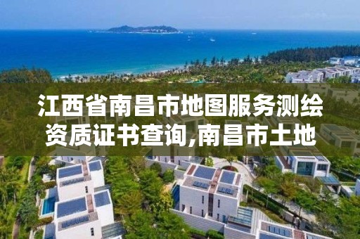 江西省南昌市地圖服務測繪資質證書查詢,南昌市土地測繪工程公司。