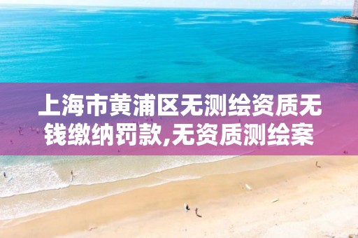 上海市黃浦區無測繪資質無錢繳納罰款,無資質測繪案例