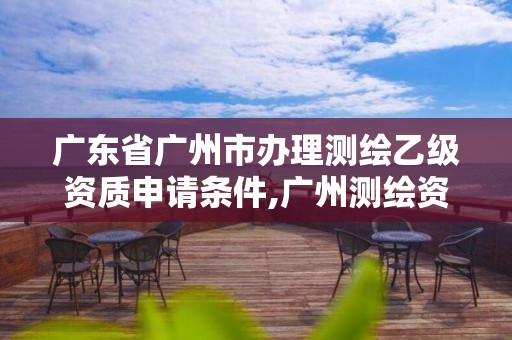 廣東省廣州市辦理測繪乙級資質(zhì)申請條件,廣州測繪資質(zhì)代辦