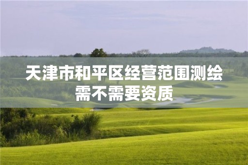 天津市和平區(qū)經(jīng)營范圍測繪需不需要資質(zhì)