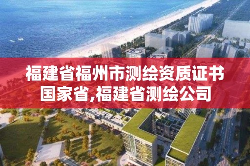 福建省福州市測繪資質證書國家省,福建省測繪公司