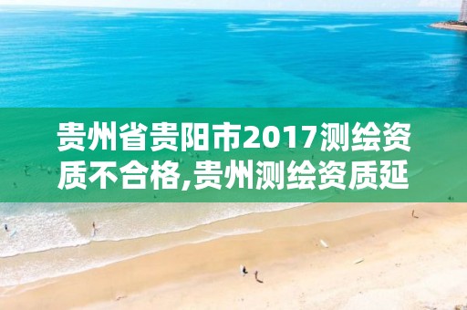 貴州省貴陽市2017測繪資質不合格,貴州測繪資質延期公告