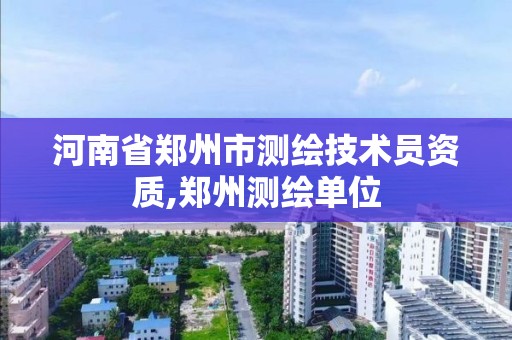 河南省鄭州市測繪技術員資質,鄭州測繪單位