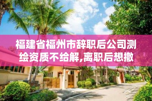 福建省福州市辭職后公司測繪資質(zhì)不給解,離職后想撤出測繪資質(zhì)系統(tǒng)