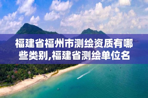 福建省福州市測(cè)繪資質(zhì)有哪些類別,福建省測(cè)繪單位名單