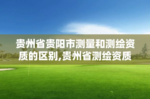 貴州省貴陽市測(cè)量和測(cè)繪資質(zhì)的區(qū)別,貴州省測(cè)繪資質(zhì)管理規(guī)定。