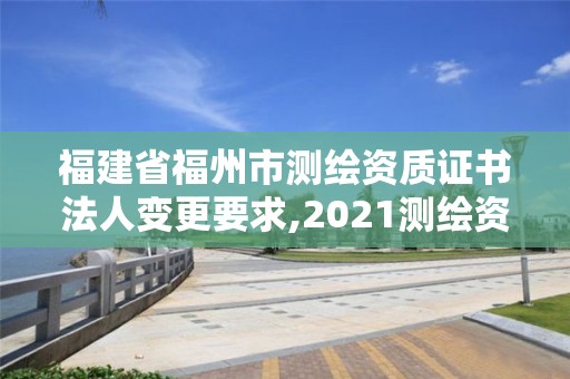 福建省福州市測繪資質證書法人變更要求,2021測繪資質延期公告福建省