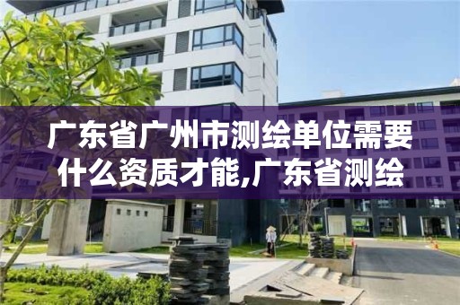 廣東省廣州市測(cè)繪單位需要什么資質(zhì)才能,廣東省測(cè)繪資質(zhì)單位名單。